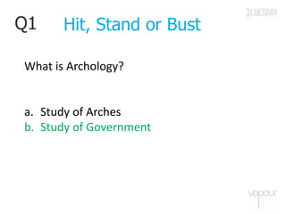Q1
What is Archology?
a. Study of Arches
b. Study of Government
Hit, Stand or Bust
 