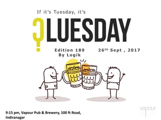 E d i t i o n 1 8 9
B y L o g i k
2 6 t h S e p t , 2 0 1 7
If it ’s Tues day, it ’s
9:15 pm, Vapour Pub & Brewery, 100 ft Road,
Indiranagar
 