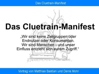 Das Cluetrain-Manifest „ Wir sind keine Zielgruppen oder Endnutzer oder Konsumenten. Wir sind Menschen - und unser Einfluss entzieht sich eurem Zugriff.“   