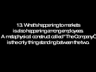 13. What's happening to markets is also happening among employees. A metaphysical construct called "The Company“ is the only thing standing between the two. 