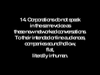 14. Corporations do not speak in the same voice as these new networked conversations. To their intended online audiences, companies sound hollow, flat, literally inhuman. 