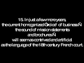 15. In just a few more years, the current homogenized “voice" of business — the sound of mission statements and brochures — will seem as contrived and artificial as the language of the 18th century French court. 