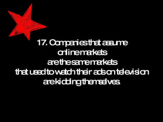17. Companies that assume online markets are the same markets that used to watch their ads on television are kidding themselves. 