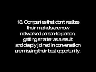 18. Companies that don't realize their markets are now networked person-to-person, getting smarter as a result and deeply joined in conversation are missing their best opportunity. 