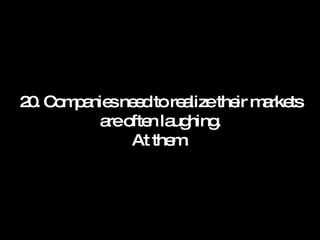 20. Companies need to realize their markets are often laughing. At them. 