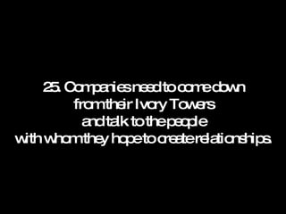 25. Companies need to come down from their Ivory Towers and talk to the people with whom they hope to create relationships. 