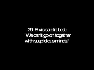29. Elvis said it best: "We can't go on together with suspicious minds." 