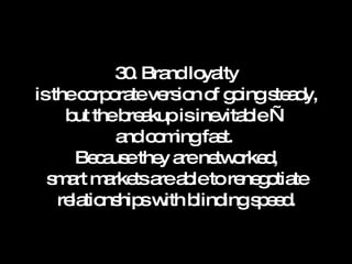 30. Brand loyalty is the corporate version of going steady, but the breakup is inevitable — and coming fast.  Because they are networked, smart markets are able to renegotiate relationships with blinding speed. 