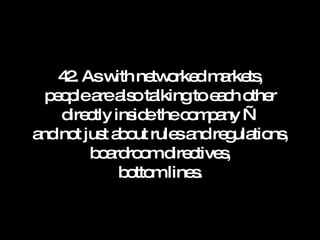 42. As with networked markets, people are also talking to each other directly inside the company — and not just about rules and regulations, boardroom directives, bottom lines. 
