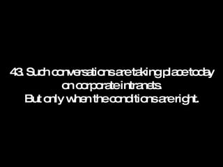 43. Such conversations are taking place today on corporate intranets. But only when the conditions are right. 