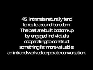45. Intranets naturally tend to route around boredom. The best are built bottom-up by engaged individuals cooperating to construct something far more valuable: an intranetworked corporate conversation. 
