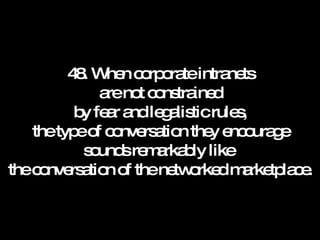 48. When corporate intranets are not constrained by fear and legalistic rules, the type of conversation they encourage sounds remarkably like  the conversation of the networked marketplace. 