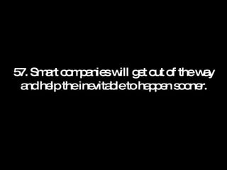 57. Smart companies will get out of the way and help the inevitable to happen sooner. 