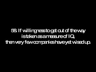 58. If willingness to get out of the way is taken as a measure of IQ, then very few companies have yet wised up. 