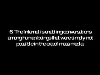 6. The Internet is enabling conversations among human beings that were simply not possible in the era of mass media. 