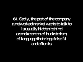61. Sadly, the part of the company a networked market wants to talk to is usually hidden behind a smokescreen of hucksterism, of language that rings false — and often is. 