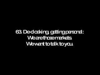 63. De-cloaking, getting personal: We are those markets. We want to talk to you. 