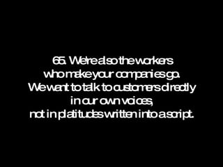 65. We're also the workers who make your companies go. We want to talk to customers directly in our own voices, not in platitudes written into a script. 