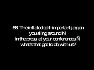 68. The inflated self-important jargon you sling around — in the press, at your conferences — what's that got to do with us? 
