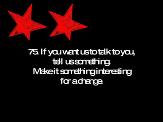 75. If you want us to talk to you, tell us something. Make it something interesting for a change. 