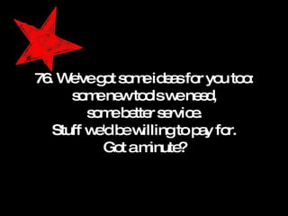 76. We've got some ideas for you too: some new tools we need, some better service. Stuff we'd be willing to pay for. Got a minute? 