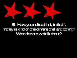 81. Have you noticed that, in itself, money is kind of one-dimensional and boring? What else can we talk about? 