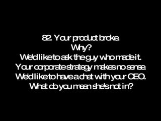 82. Your product broke. Why? We'd like to ask the guy who made it. Your corporate strategy makes no sense. We'd like to have a chat with your CEO. What do you mean she's not in? 