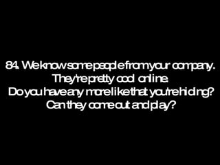 84. We know some people from your company. They're pretty cool online. Do you have any more like that you're hiding? Can they come out and play? 