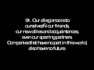 91. Our allegiance is to ourselves—our friends, our new allies and acquaintances, even our sparring partners. Companies that have no part in this world, also have no future. 
