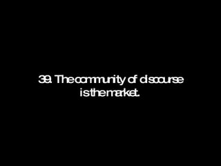 39. The community of discourse is the market. 