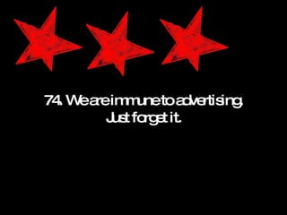 74. We are immune to advertising. Just forget it. 