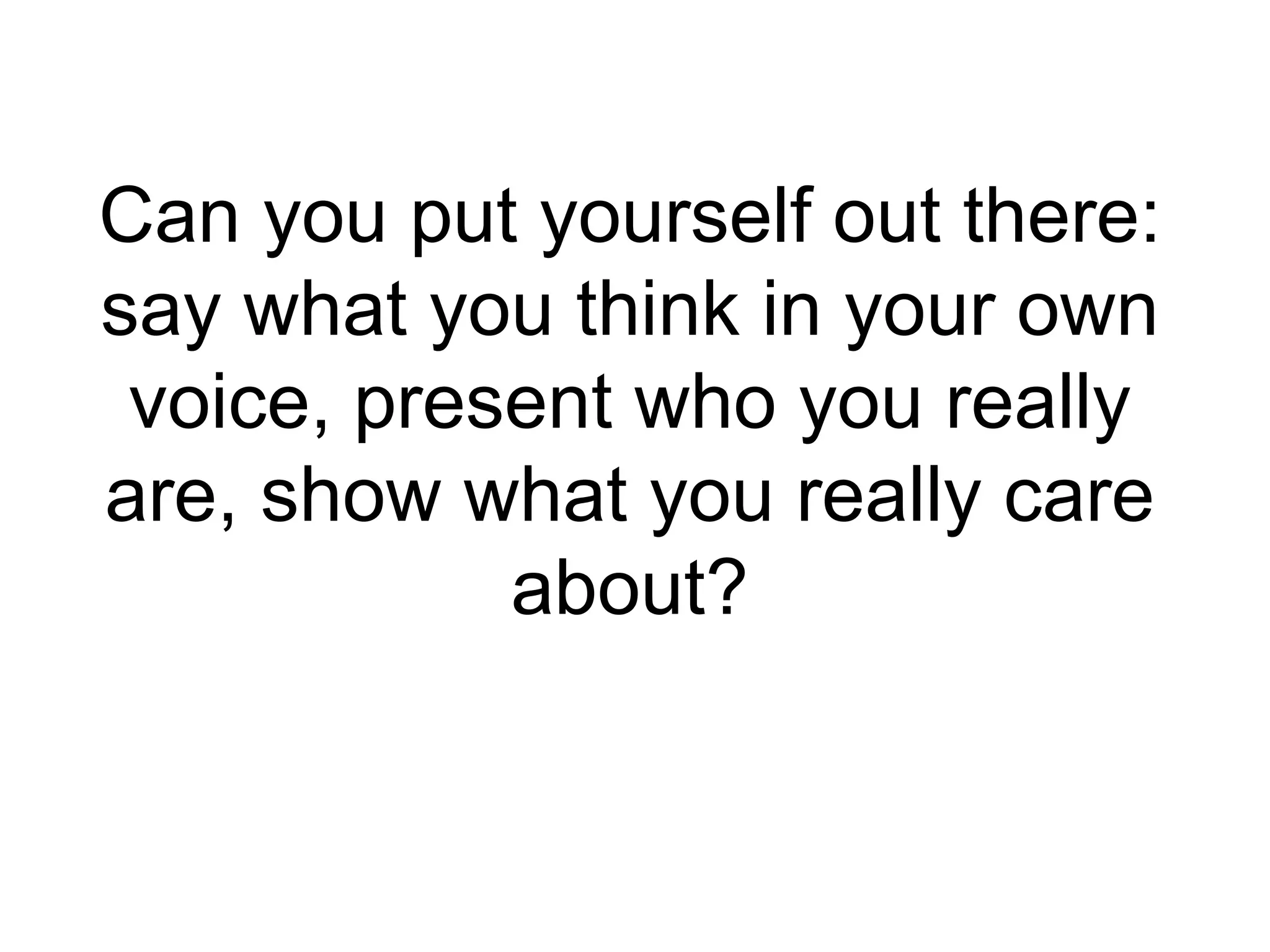 Can you put yourself out there: say what you think in your own voice, present who you really are, show what you really care about? 