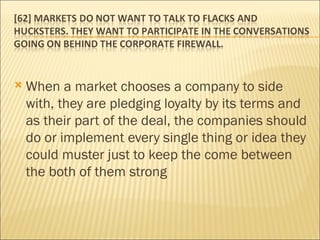 When a market chooses a company to side with, they are pledging loyalty by its terms and as their part of the deal, the companies should do or implement every single thing or idea they could muster just to keep the come between the both of them strong 