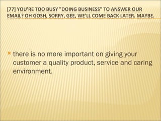there is no more important on giving your customer a quality product, service and caring environment. 