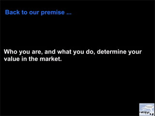 Back to our premise ...




Who you are, and what you do, determine your
value in the market.