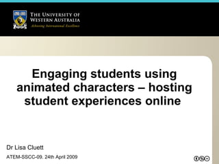 Engaging students using animated characters – hosting student experiences online  Dr Lisa Cluett ATEM-SSCC-09. 24th April 2009 