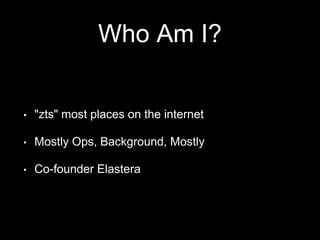 Who Am I? 
• "zts" most places on the internet 
• Mostly Ops, Background, Mostly 
• Co-founder Elastera 
 