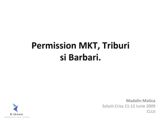 Permission MKT, Triburi
      si Barbari.



                               Madalin Matica
                Solutii Criza 11-12 Iunie 2009
                                          CLUJ
 