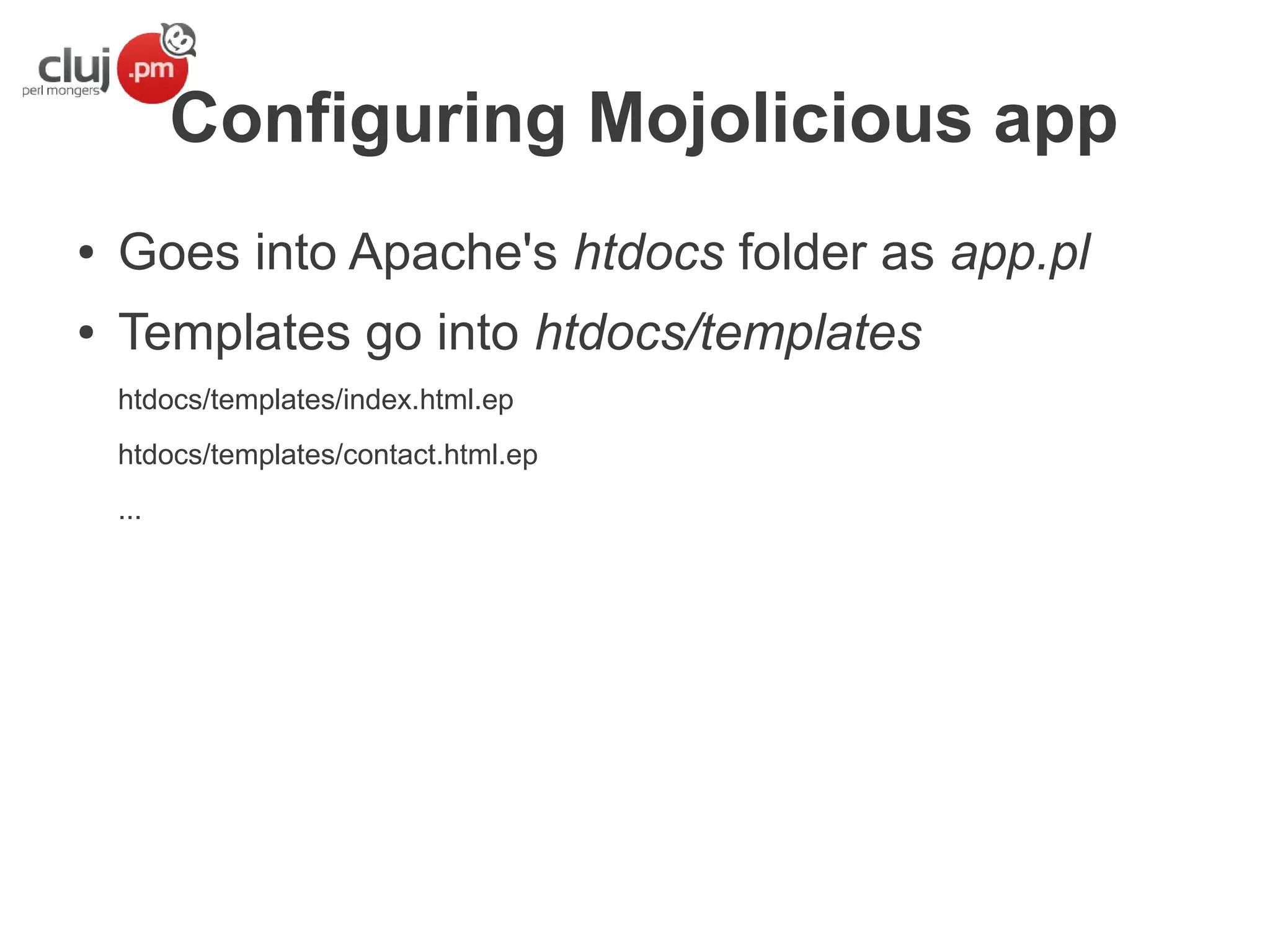 Configuring Mojolicious app
●

Goes into Apache's htdocs folder as app.pl

●

Templates go into htdocs/templates
htdocs/templates/index.html.ep
htdocs/templates/contact.html.ep
...

 