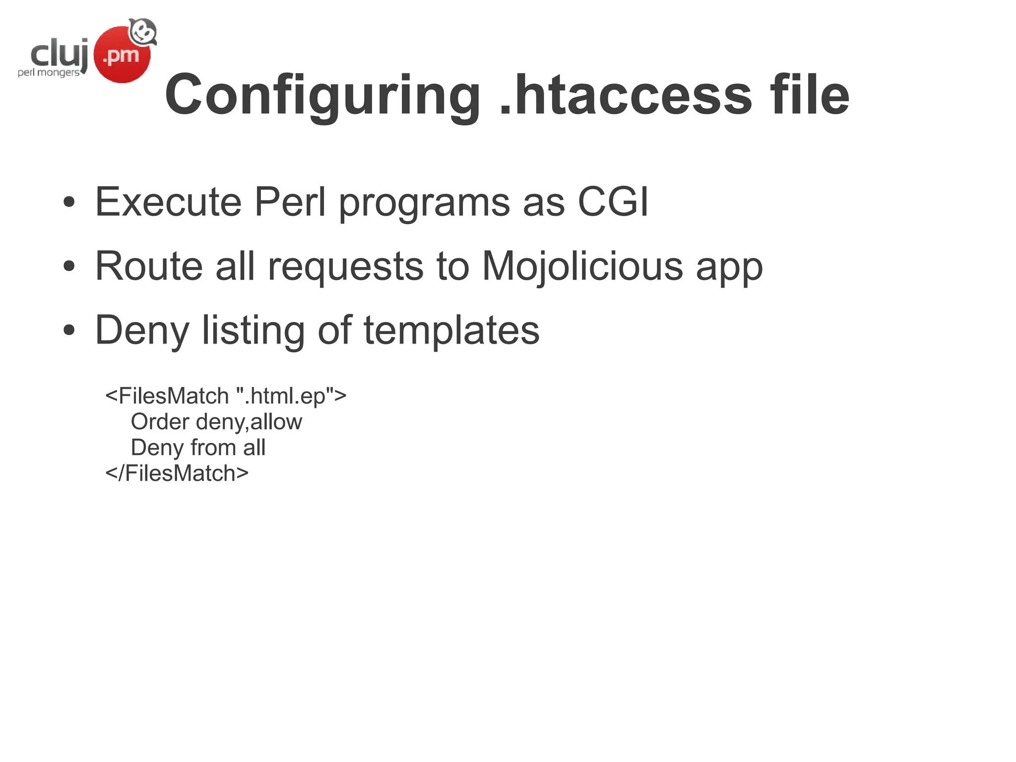 Configuring .htaccess file
●

Execute Perl programs as CGI

●

Route all requests to Mojolicious app

●

Deny listing of templates
<FilesMatch ".html.ep">
Order deny,allow
Deny from all
</FilesMatch>

 