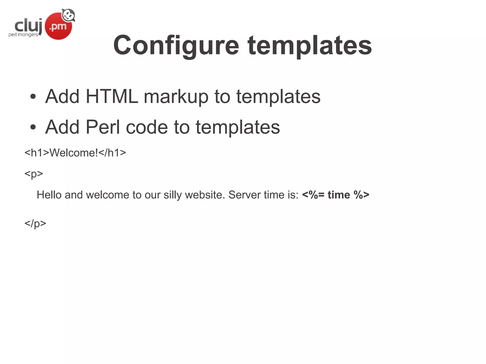 Configure templates
●

Add HTML markup to templates

●

Add Perl code to templates

<h1>Welcome!</h1>
<p>
Hello and welcome to our silly website. Server time is: <%= time %>
</p>

 
