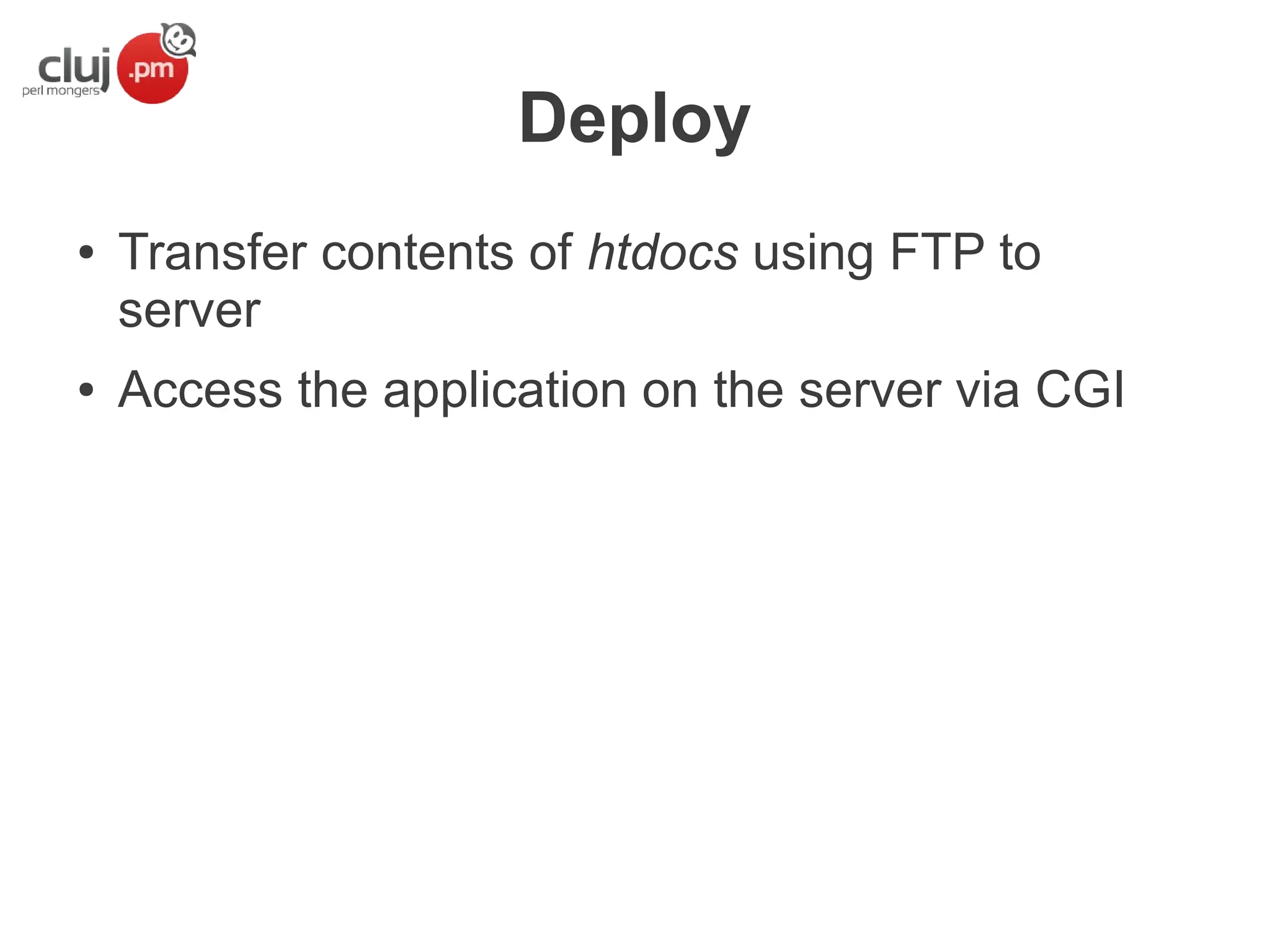 Deploy
●

●

Transfer contents of htdocs using FTP to
server
Access the application on the server via CGI

 