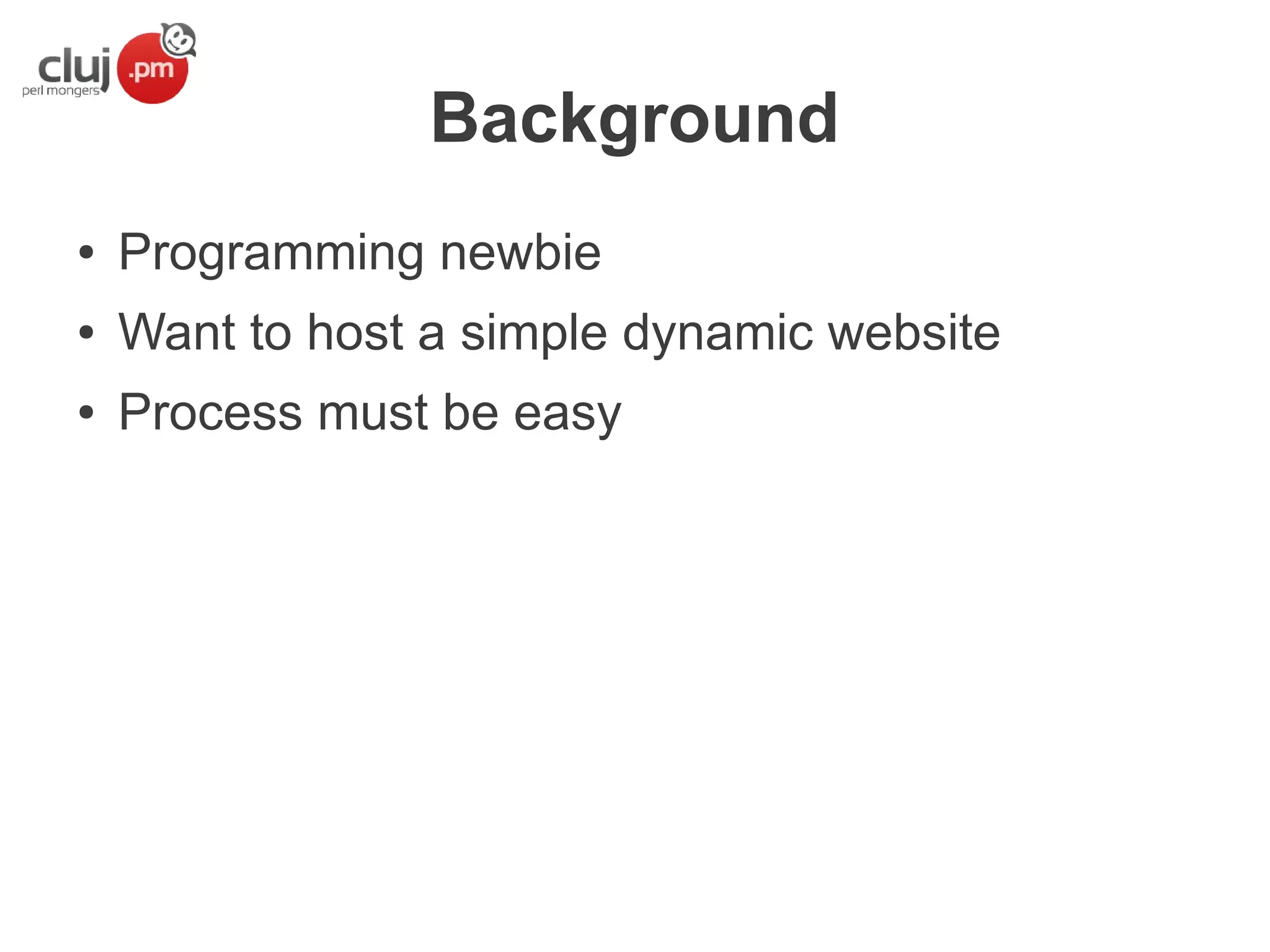 Background
●

Programming newbie

●

Want to host a simple dynamic website

●

Process must be easy

 