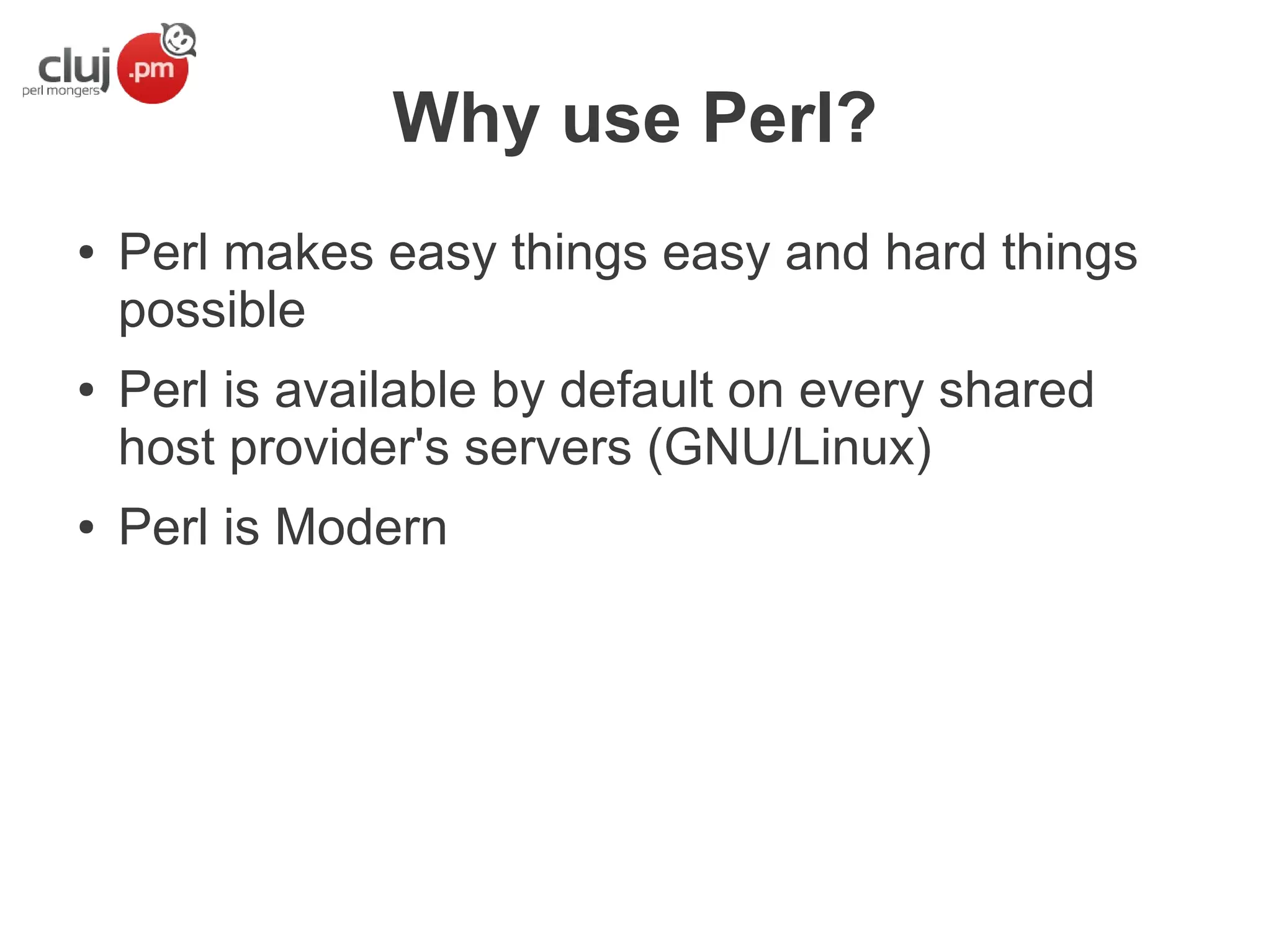 Why use Perl?
●

●

●

Perl makes easy things easy and hard things
possible
Perl is available by default on every shared
host provider's servers (GNU/Linux)
Perl is Modern

 