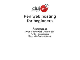 Perl web hosting
for beginners
Árpád Szász
Freelance Perl Developer
Twitter: @arpadszasz
Blog: http://arpi.plenum.ro

 