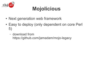 Mojolicious
●
●

Next generation web framework
Easy to deploy (only dependent on core Perl
5)
–

download from
https://github.com/jamadam/mojo-legacy

 