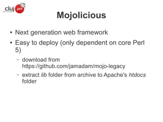 Mojolicious
●
●

Next generation web framework
Easy to deploy (only dependent on core Perl
5)
–

download from
https://github.com/jamadam/mojo-legacy

–

extract lib folder from archive to Apache's htdocs
folder

 