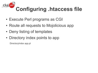 Configuring .htaccess file
●

Execute Perl programs as CGI

●

Route all requests to Mojolicious app

●

Deny listing of templates

●

Directory index points to app
DirectoryIndex app.pl

 