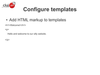 Configure templates
Add HTML markup to templates

●

<h1>Welcome!</h1>
<p>
Hello and welcome to our silly website.
</p>

 