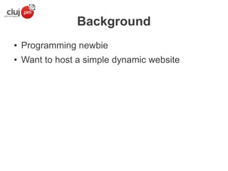 Background
●

Programming newbie

●

Want to host a simple dynamic website

 